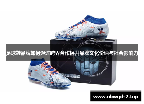 足球鞋品牌如何通过跨界合作提升品牌文化价值与社会影响力